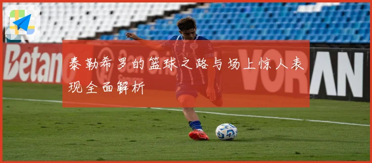 泰勒希罗的篮球之路与场上惊人表现全面解析