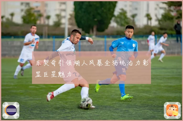 东契奇引领湖人风暴全场统治力彰显巨星魅力