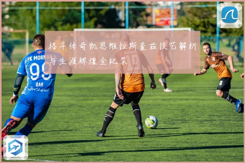 格斗传奇凯恩维拉斯奎兹技艺解析与生涯辉煌全纪录