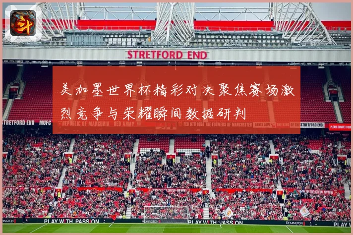 美加墨世界杯精彩对决聚焦赛场激烈竞争与荣耀瞬间数据研判