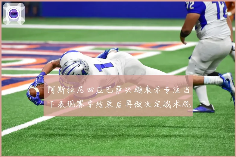 阿斯拉尼回应巴萨兴趣表示专注当下表现赛季结束后再做决定战术观察