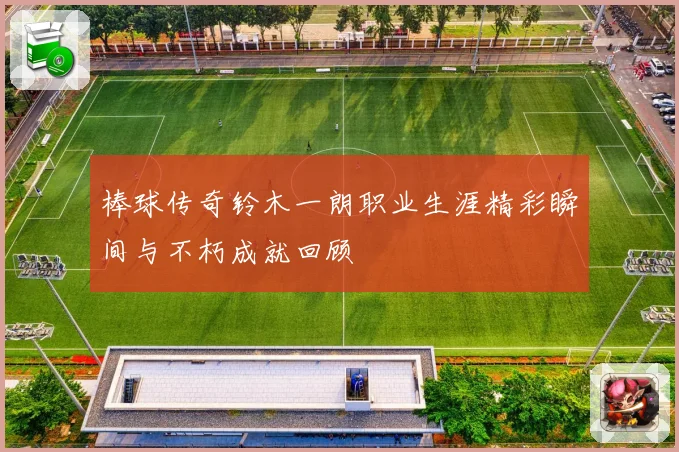 棒球传奇铃木一朗职业生涯精彩瞬间与不朽成就回顾