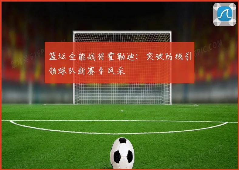 篮坛全能战将霍勒迪：突破防线引领球队新赛季风采