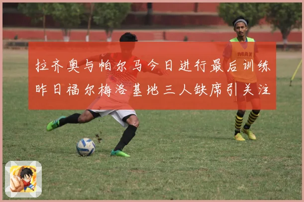 拉齐奥与帕尔马今日进行最后训练昨日福尔梅洛基地三人缺席引关注成长观察