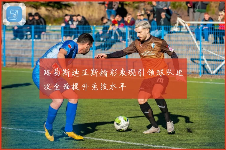 路易斯迪亚斯精彩表现引领球队进攻全面提升竞技水平