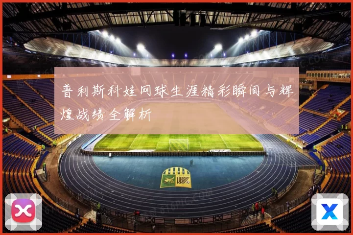普利斯科娃网球生涯精彩瞬间与辉煌战绩全解析