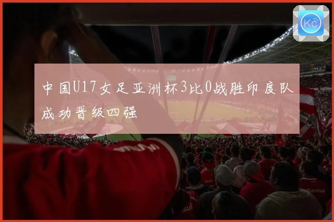 中国U17女足亚洲杯3比0战胜印度队成功晋级四强