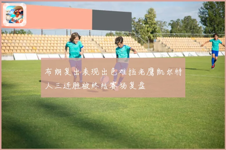 布朗复出表现出色难挡老鹰凯尔特人三连胜被终结赛场复盘