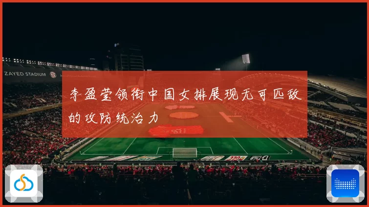 李盈莹领衔中国女排展现无可匹敌的攻防统治力