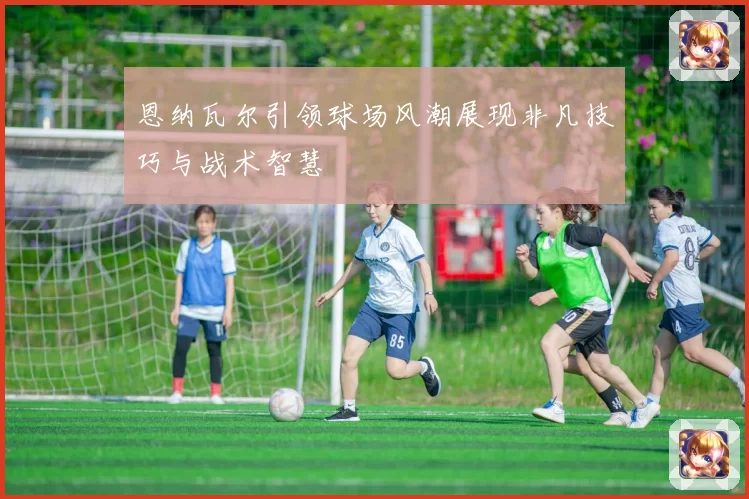 恩纳瓦尔引领球场风潮展现非凡技巧与战术智慧