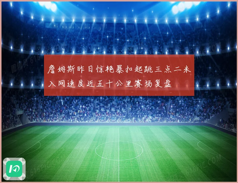 詹姆斯昨日惊艳暴扣起跳三点二米入网速度近五十公里赛场复盘