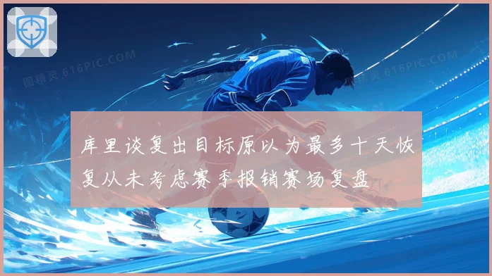 库里谈复出目标原以为最多十天恢复从未考虑赛季报销赛场复盘