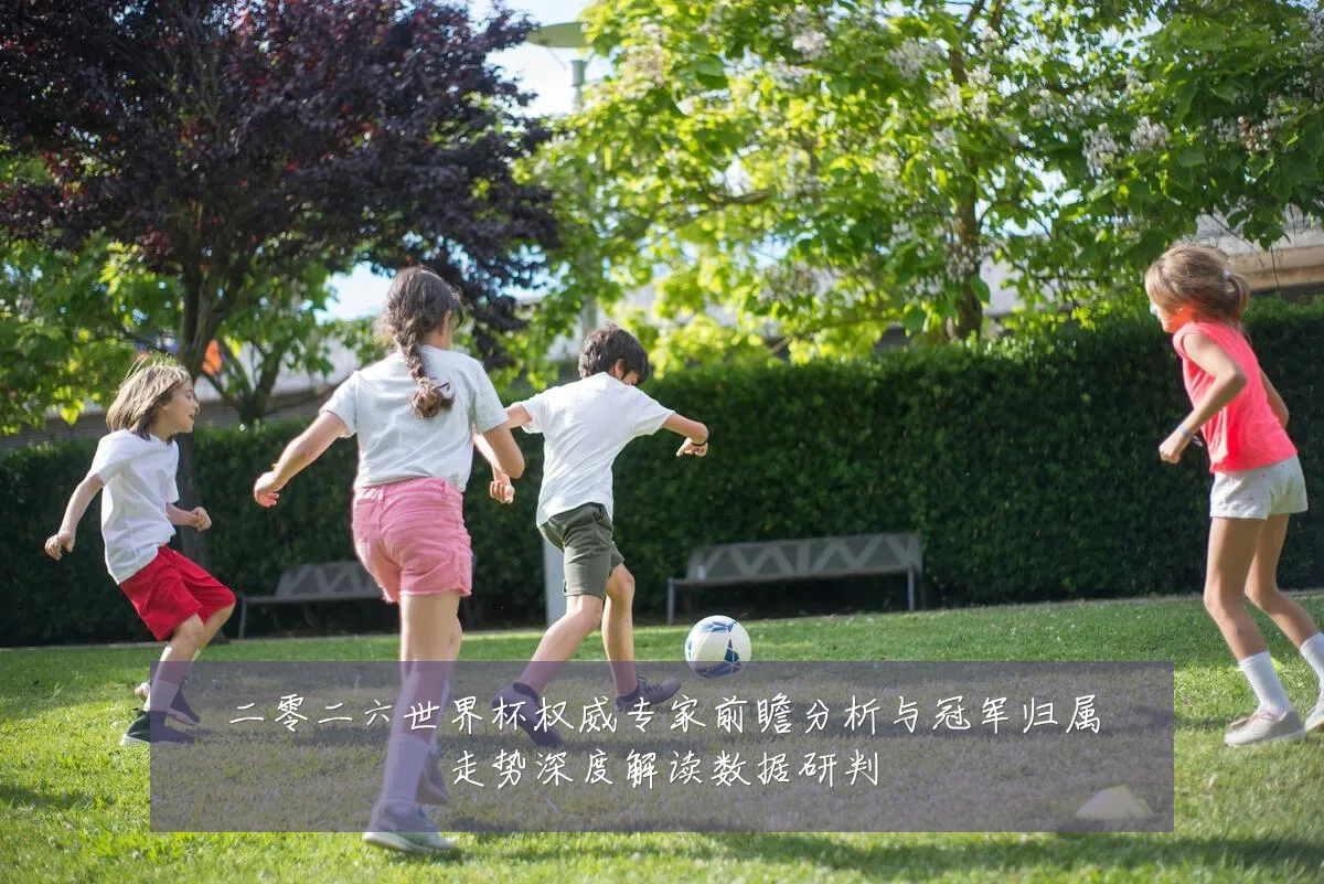 二零二六世界杯权威专家前瞻分析与冠军归属走势深度解读数据研判