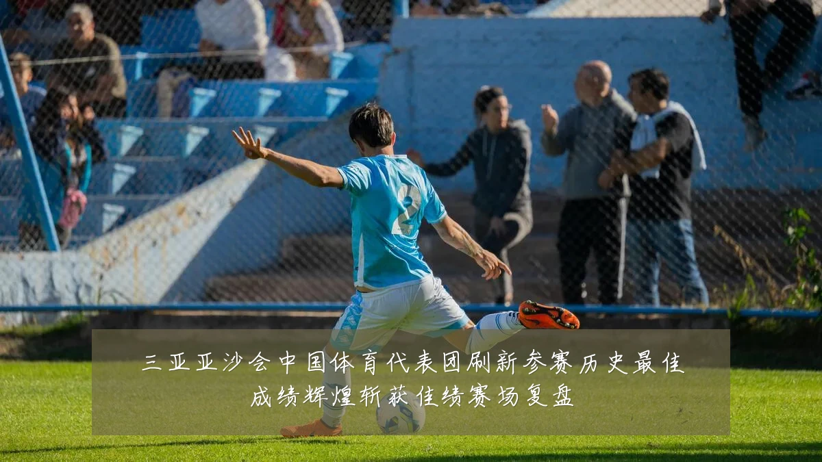 三亚亚沙会中国体育代表团刷新参赛历史最佳成绩辉煌斩获佳绩赛场复盘