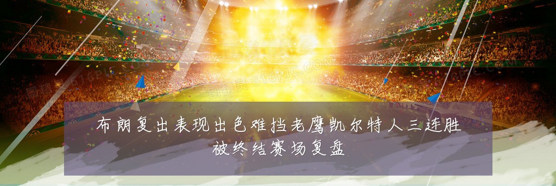 布朗复出表现出色难挡老鹰凯尔特人三连胜被终结赛场复盘