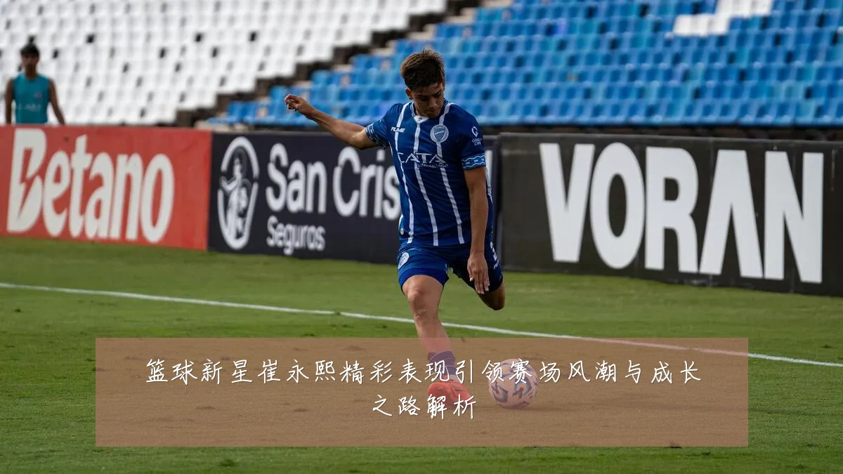 篮球新星崔永熙精彩表现引领赛场风潮与成长之路解析