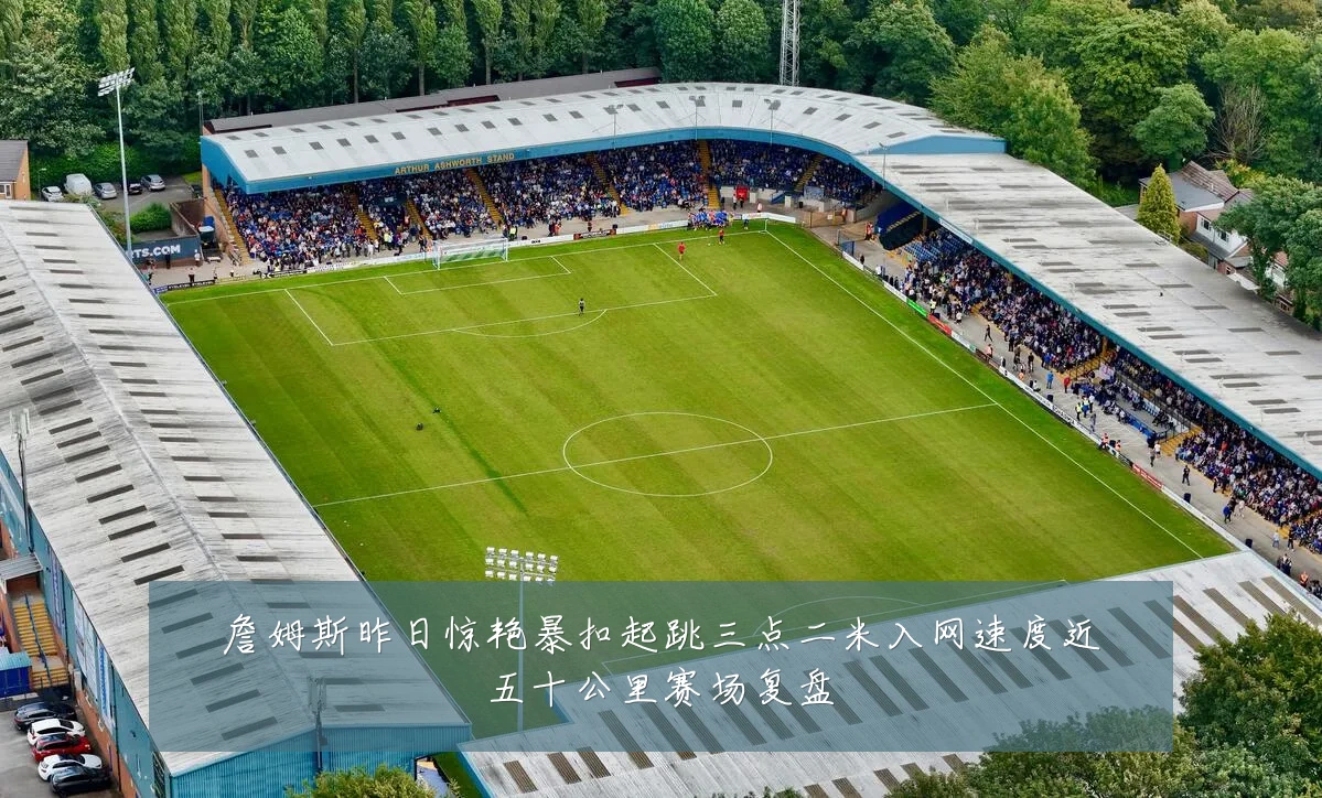 詹姆斯昨日惊艳暴扣起跳三点二米入网速度近五十公里赛场复盘