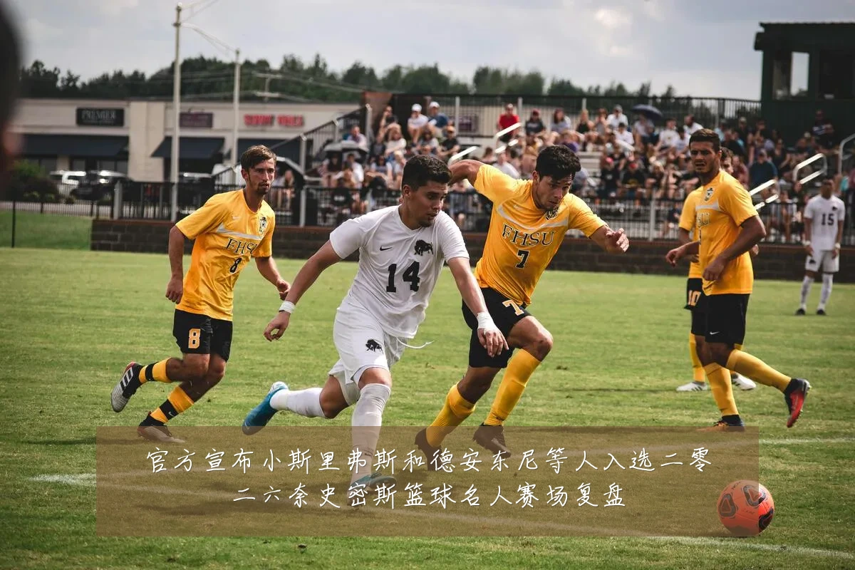 官方宣布小斯里弗斯和德安东尼等人入选二零二六奈史密斯篮球名人赛场复盘