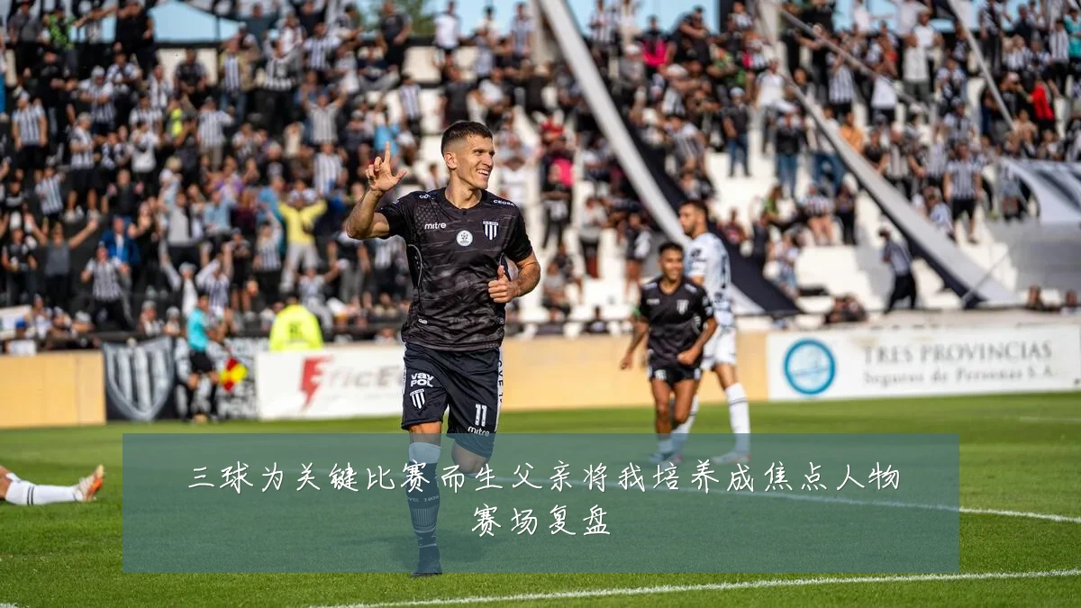 三球为关键比赛而生父亲将我培养成焦点人物赛场复盘