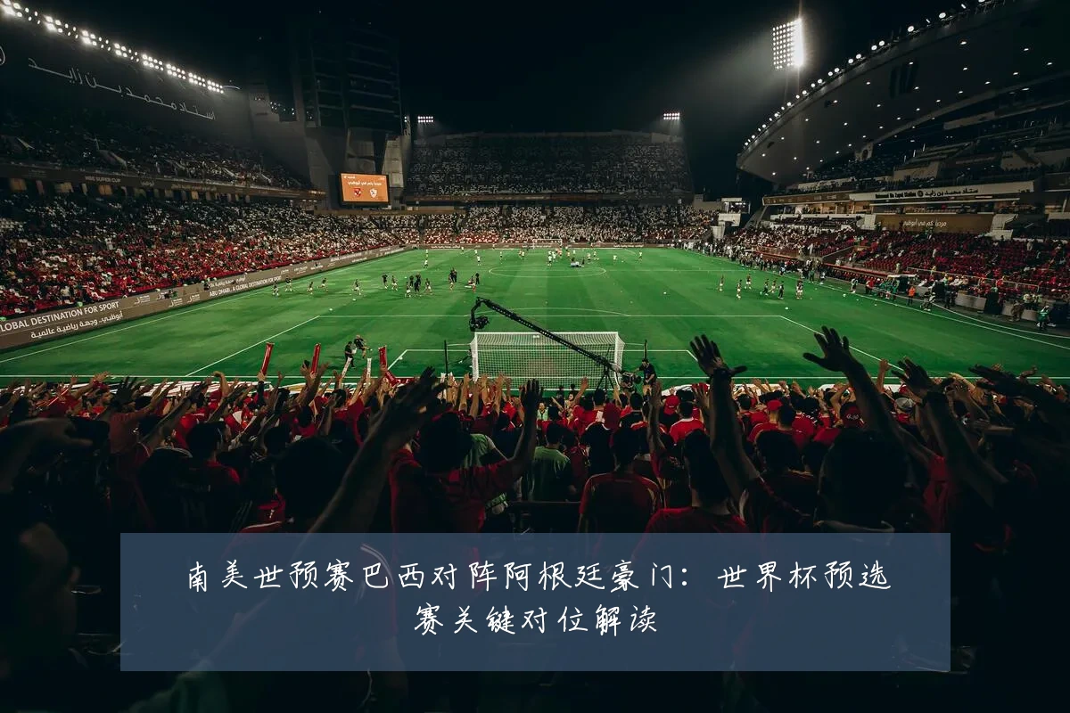 南美世预赛巴西对阵阿根廷豪门：世界杯预选赛关键对位解读