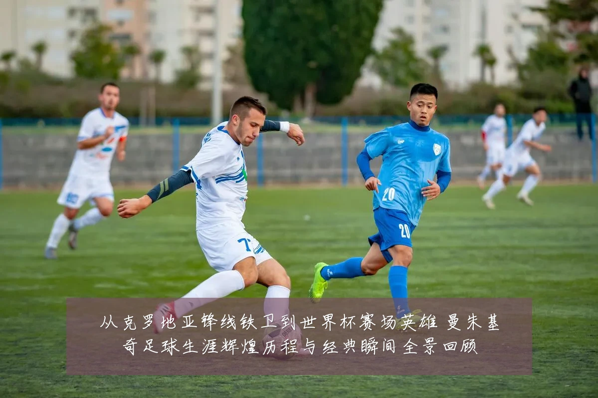 从克罗地亚锋线铁卫到世界杯赛场英雄 曼朱基奇足球生涯辉煌历程与经典瞬间全景回顾